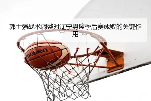 郭士强战术调整对辽宁男篮季后赛成败的关键作用