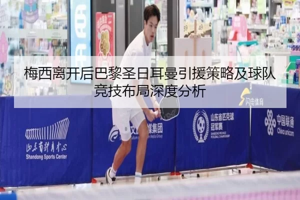 梅西离开后巴黎圣日耳曼引援策略及球队竞技布局深度分析