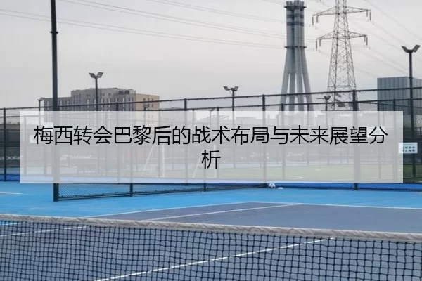 梅西转会巴黎后的战术布局与未来展望分析