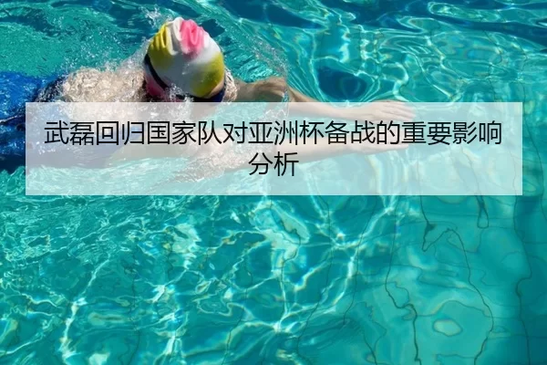 武磊回归国家队对亚洲杯备战的重要影响分析